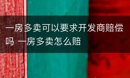 一房多卖可以要求开发商赔偿吗 一房多卖怎么赔