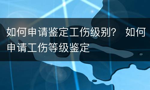如何申请鉴定工伤级别？ 如何申请工伤等级鉴定
