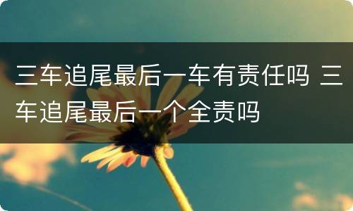 三车追尾最后一车有责任吗 三车追尾最后一个全责吗