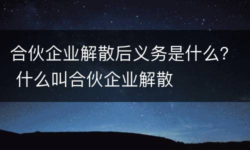 合伙企业解散后义务是什么？ 什么叫合伙企业解散