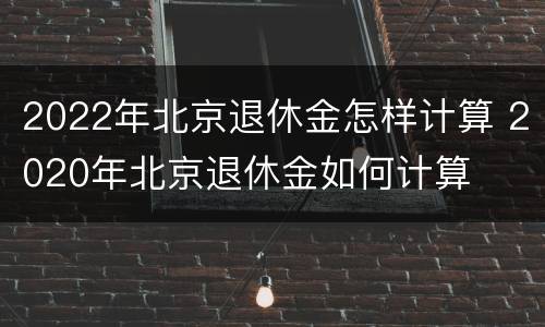 2022年北京退休金怎样计算 2020年北京退休金如何计算
