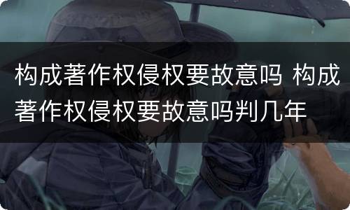 构成著作权侵权要故意吗 构成著作权侵权要故意吗判几年