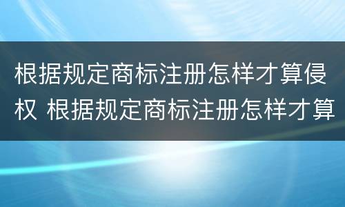 根据规定商标注册怎样才算侵权 根据规定商标注册怎样才算侵权呢