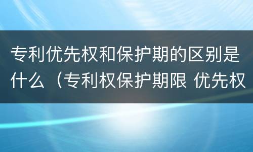 专利优先权和保护期的区别是什么（专利权保护期限 优先权）