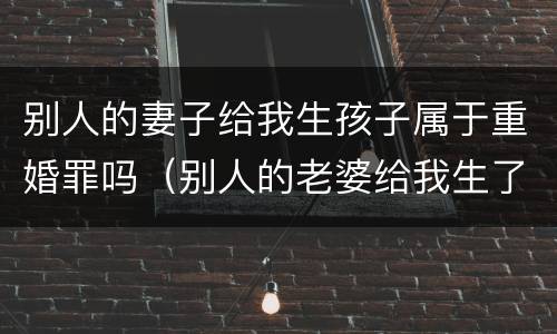 别人的妻子给我生孩子属于重婚罪吗（别人的老婆给我生了孩子犯法吗）