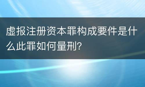 虚报注册资本罪构成要件是什么此罪如何量刑？