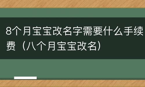 8个月宝宝改名字需要什么手续费（八个月宝宝改名）