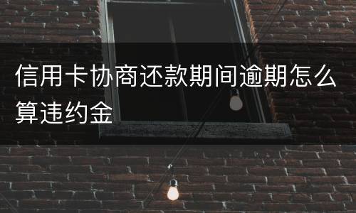 信用卡协商还款期间逾期怎么算违约金