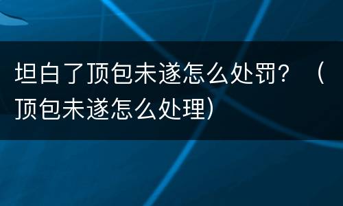 坦白了顶包未遂怎么处罚？（顶包未遂怎么处理）