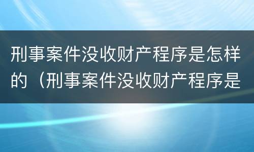 刑事案件没收财产程序是怎样的（刑事案件没收财产程序是怎样的规定）