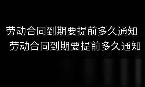 劳动合同到期要提前多久通知 劳动合同到期要提前多久通知不续签
