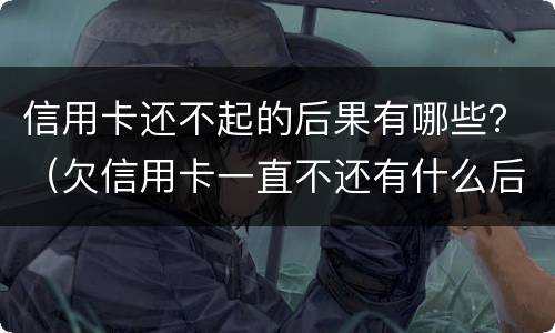 信用卡还不起的后果有哪些？（欠信用卡一直不还有什么后果）