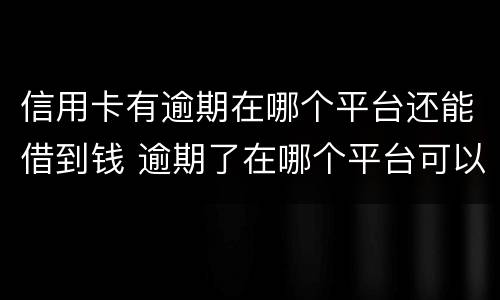 信用卡有逾期在哪个平台还能借到钱 逾期了在哪个平台可以借到钱