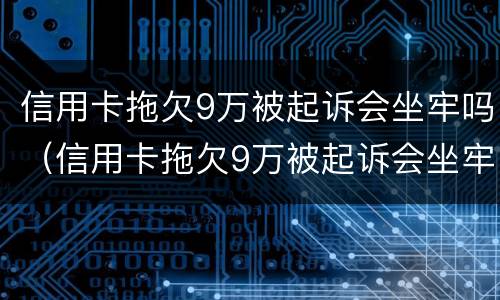 信用卡拖欠9万被起诉会坐牢吗（信用卡拖欠9万被起诉会坐牢吗）
