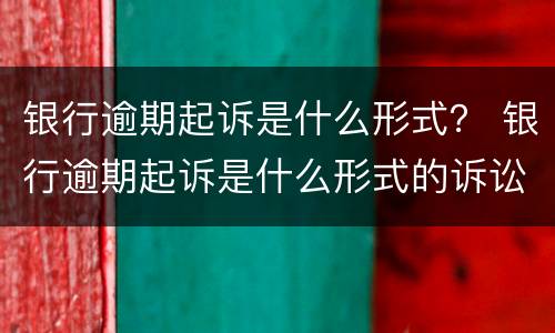 银行逾期起诉是什么形式？ 银行逾期起诉是什么形式的诉讼