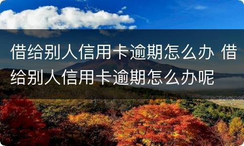 借给别人信用卡逾期怎么办 借给别人信用卡逾期怎么办呢
