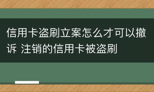 信用卡盗刷立案怎么才可以撤诉 注销的信用卡被盗刷