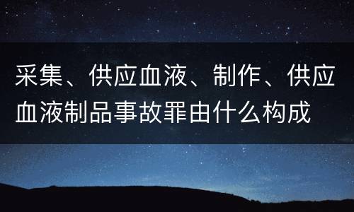 采集、供应血液、制作、供应血液制品事故罪由什么构成