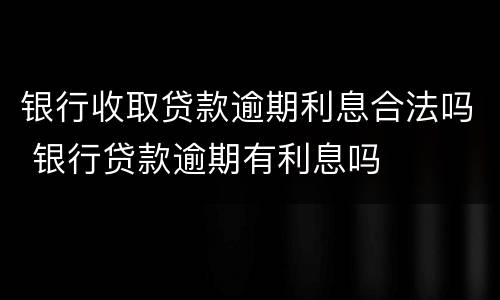 银行收取贷款逾期利息合法吗 银行贷款逾期有利息吗