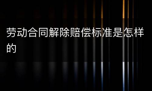 劳动合同解除赔偿标准是怎样的