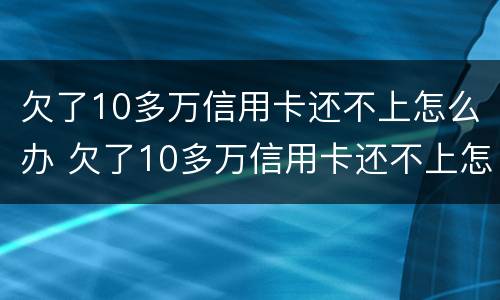 欠了10多万信用卡还不上怎么办 欠了10多万信用卡还不上怎么办呀