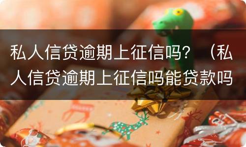 私人信贷逾期上征信吗？（私人信贷逾期上征信吗能贷款吗）