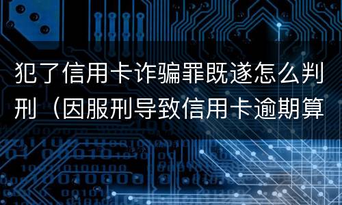 犯了信用卡诈骗罪既遂怎么判刑（因服刑导致信用卡逾期算诈骗罪吗）