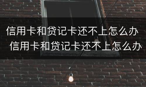 信用卡和贷记卡还不上怎么办 信用卡和贷记卡还不上怎么办呢