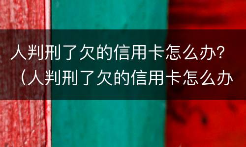 人判刑了欠的信用卡怎么办？（人判刑了欠的信用卡怎么办）