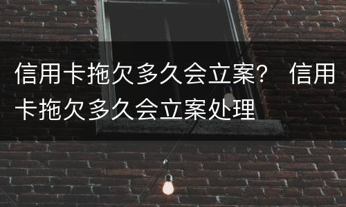 信用卡拖欠多久会立案？ 信用卡拖欠多久会立案处理