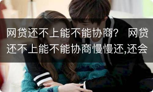 网贷还不上能不能协商？ 网贷还不上能不能协商慢慢还,还会被起诉吗?