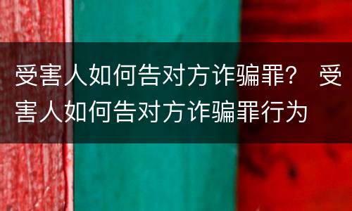 受害人如何告对方诈骗罪？ 受害人如何告对方诈骗罪行为