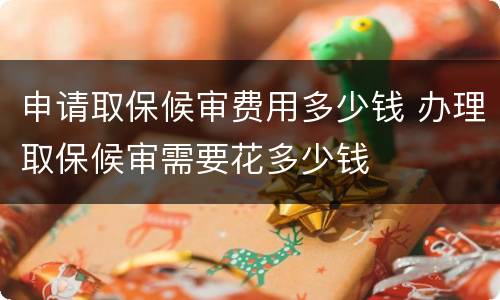 申请取保候审费用多少钱 办理取保候审需要花多少钱
