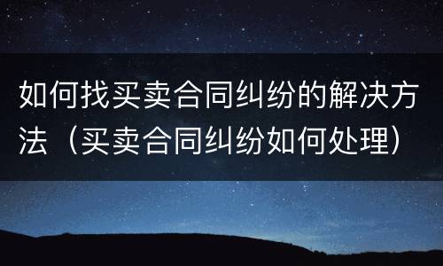 如何找买卖合同纠纷的解决方法（买卖合同纠纷如何处理）