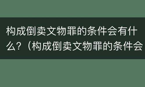 构成倒卖文物罪的条件会有什么?（构成倒卖文物罪的条件会有什么影响）