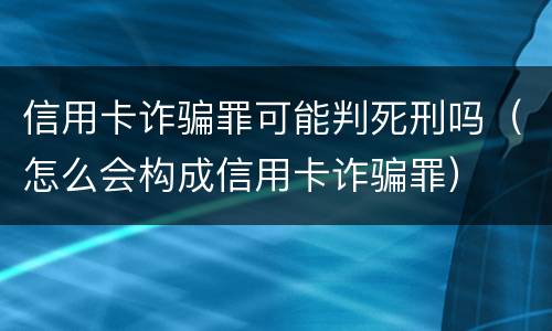 信用卡诈骗罪可能判死刑吗（怎么会构成信用卡诈骗罪）