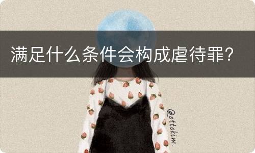 满足什么条件会构成虐待罪?