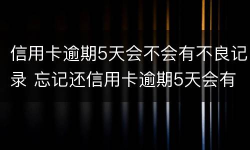 信用卡逾期5天会不会有不良记录 忘记还信用卡逾期5天会有不良记录吗