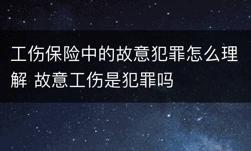 工伤保险中的故意犯罪怎么理解 故意工伤是犯罪吗