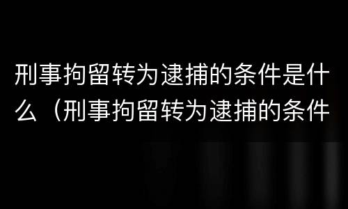 刑事拘留转为逮捕的条件是什么（刑事拘留转为逮捕的条件是什么呢）