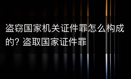 盗窃国家机关证件罪怎么构成的? 盗取国家证件罪