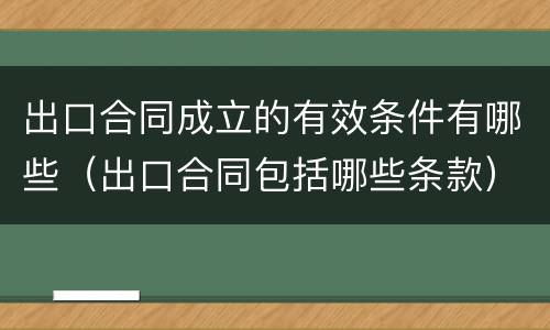 出口合同成立的有效条件有哪些（出口合同包括哪些条款）