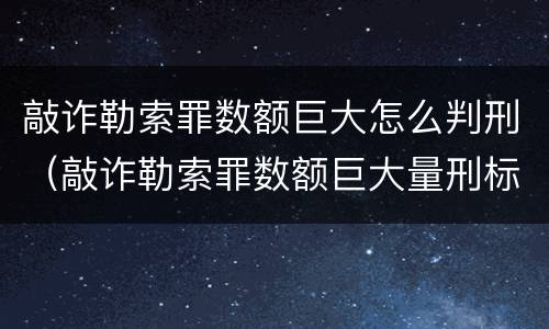 敲诈勒索罪数额巨大怎么判刑（敲诈勒索罪数额巨大量刑标准）