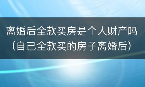 离婚后全款买房是个人财产吗（自己全款买的房子离婚后）