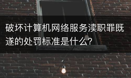 破坏计算机网络服务渎职罪既遂的处罚标准是什么？