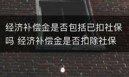 经济补偿金是否包括已扣社保吗 经济补偿金是否扣除社保