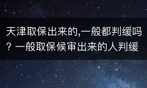 天津取保出来的,一般都判缓吗? 一般取保候审出来的人判缓刑几率大吗?