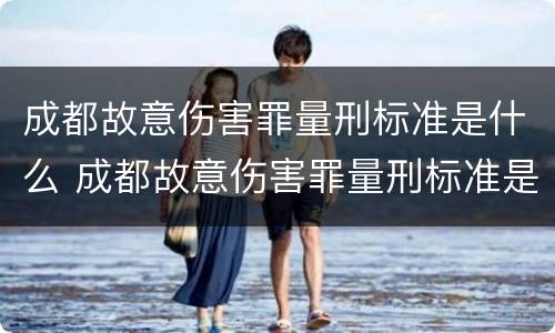 成都故意伤害罪量刑标准是什么 成都故意伤害罪量刑标准是什么样的