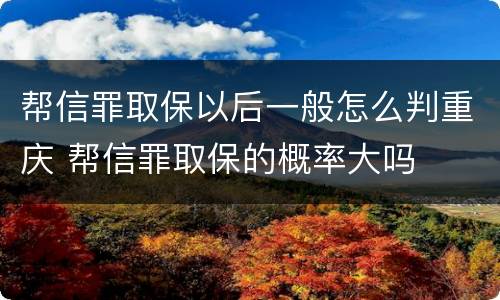 帮信罪取保以后一般怎么判重庆 帮信罪取保的概率大吗