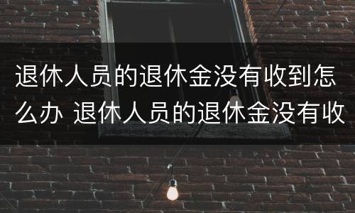 退休人员的退休金没有收到怎么办 退休人员的退休金没有收到怎么办手续